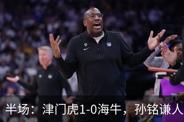 半场：津门虎1-0海牛，孙铭谦人球分过后助攻谢蒂内破门
