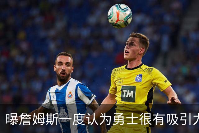 曝詹姆斯一度认为勇士很有吸引力 但前提是能得到浓眉