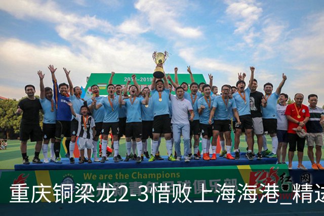 重庆铜梁龙2-3惜败上海海港 精进球技诠释虽败犹荣