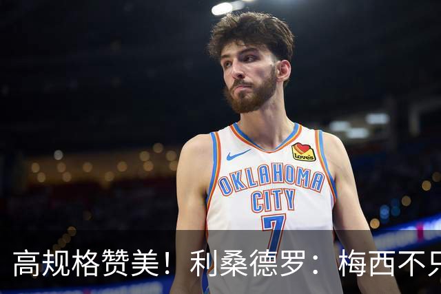 高规格赞美！利桑德罗：梅西不只是球王，谦逊格局成就体坛最佳！