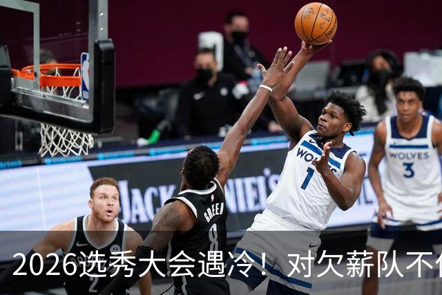 2026选秀大会遇冷！对欠薪队不作为+绑定式规则，挖断CBA选秀根基
